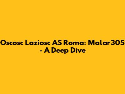Oscosc Laziosc AS Roma: Malar305 - A Deep Dive