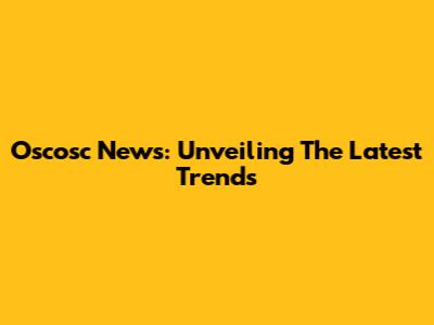 Oscosc News: Unveiling The Latest Trends