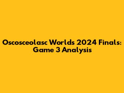 Oscosceolasc Worlds 2024 Finals: Game 3 Analysis
