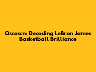 Oscoscn: Decoding LeBron James' Basketball Brilliance