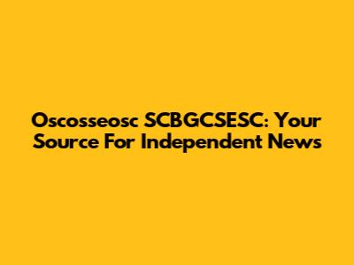 Oscosseosc SCBGCSESC: Your Source For Independent News