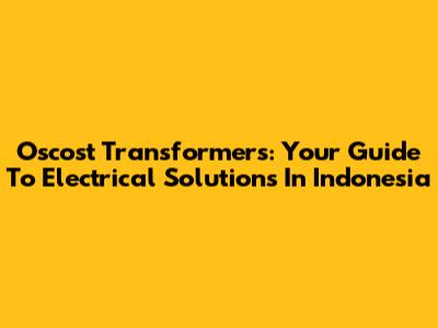 Oscost Transformers: Your Guide To Electrical Solutions In Indonesia