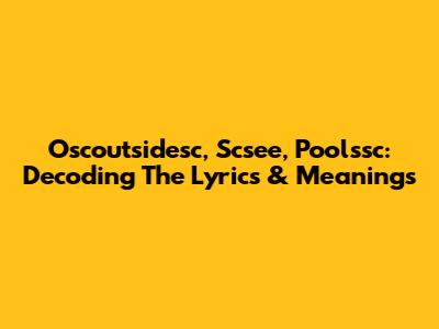 Oscoutsidesc, Scsee, Poolssc: Decoding The Lyrics & Meanings