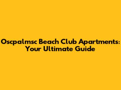Oscpalmsc Beach Club Apartments: Your Ultimate Guide