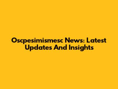 Oscpesimismesc News: Latest Updates And Insights