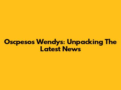 Oscpesos Wendy's: Unpacking The Latest News