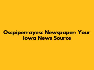 Oscpiperrayesc Newspaper: Your Iowa News Source