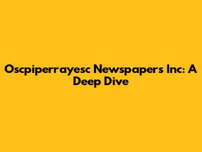 Oscpiperrayesc Newspapers Inc: A Deep Dive