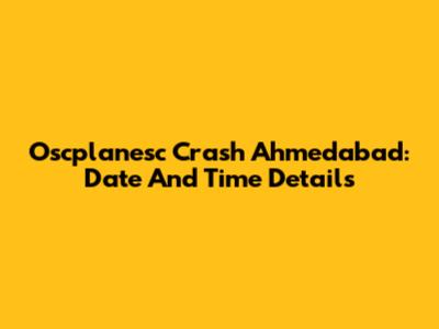 Oscplanesc Crash Ahmedabad: Date And Time Details