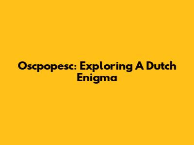 Oscpopesc: Exploring A Dutch Enigma
