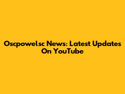 Oscpowelsc News: Latest Updates On YouTube