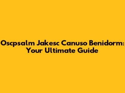Oscpsalm Jakesc Canuso Benidorm: Your Ultimate Guide