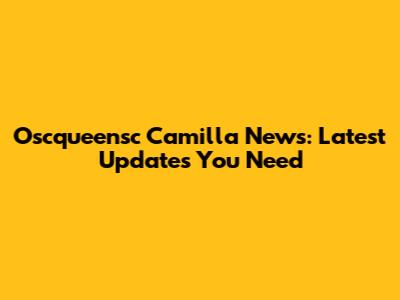 Oscqueensc Camilla News: Latest Updates You Need