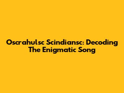 Oscrahulsc Scindiansc: Decoding The Enigmatic Song