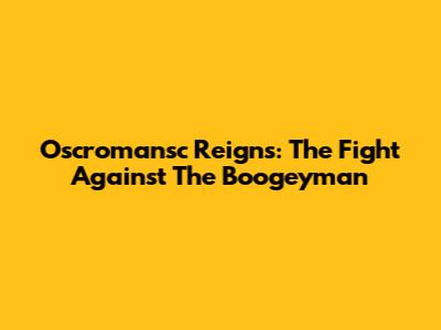 Oscromansc Reigns: The Fight Against The Boogeyman
