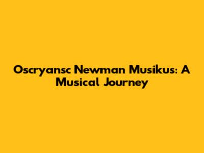 Oscryansc Newman Musikus: A Musical Journey