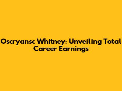Oscryansc Whitney: Unveiling Total Career Earnings