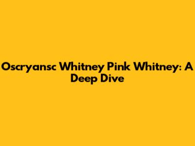 Oscryansc Whitney Pink Whitney: A Deep Dive