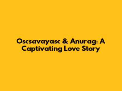 Oscsavayasc & Anurag: A Captivating Love Story