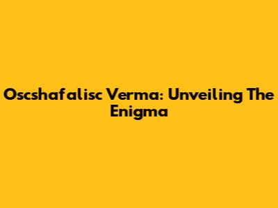 Oscshafalisc Verma: Unveiling The Enigma