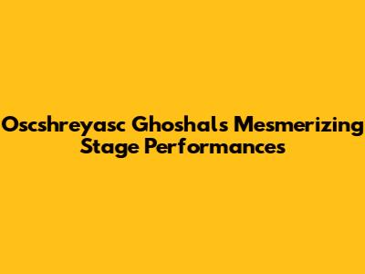 Oscshreyasc Ghoshal's Mesmerizing Stage Performances