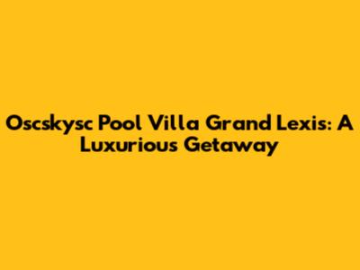 Oscskysc Pool Villa Grand Lexis: A Luxurious Getaway