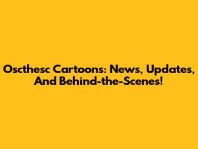 Oscthesc Cartoons: News, Updates, And Behind-the-Scenes!