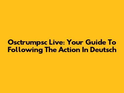 Osctrumpsc Live: Your Guide To Following The Action In Deutsch