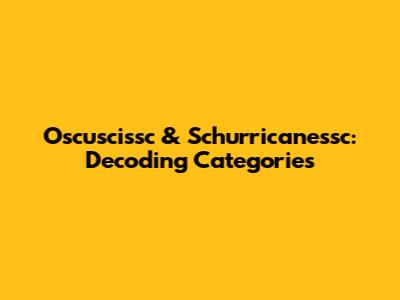 Oscuscissc & Schurricanessc: Decoding Categories