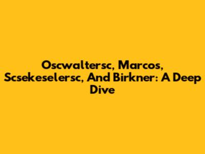 Oscwaltersc, Marcos, Scsekeselersc, And Birkner: A Deep Dive