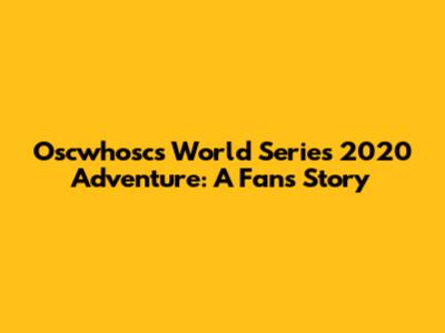 Oscwhosc's World Series 2020 Adventure: A Fan's Story