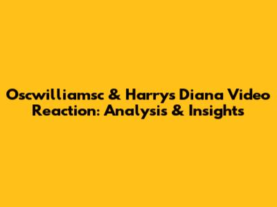 Oscwilliamsc & Harry's Diana Video Reaction: Analysis & Insights