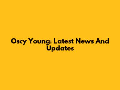 Oscy Young: Latest News And Updates