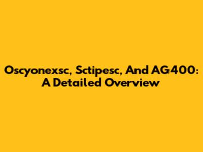 Oscyonexsc, Sctipesc, And AG400: A Detailed Overview
