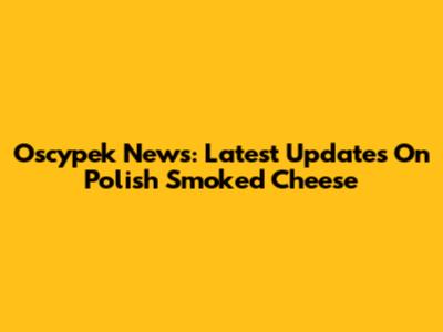 Oscypek News: Latest Updates On Polish Smoked Cheese