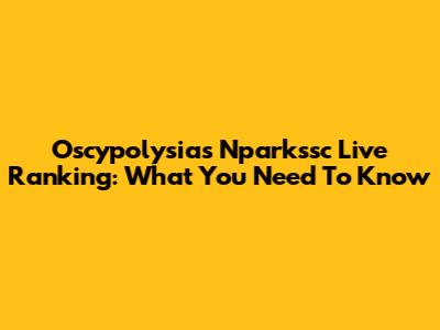 Oscypolysias Nparkssc Live Ranking: What You Need To Know