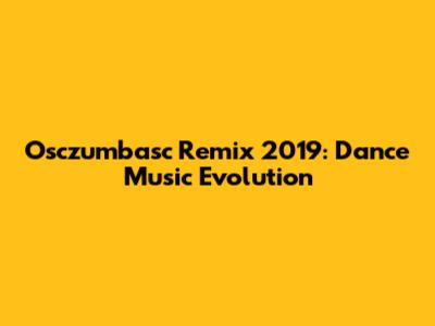 Osczumbasc Remix 2019: Dance Music Evolution