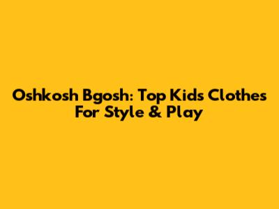 Oshkosh B'gosh: Top Kids' Clothes For Style & Play