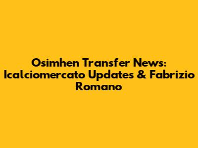 Osimhen Transfer News: Icalciomercato Updates & Fabrizio Romano