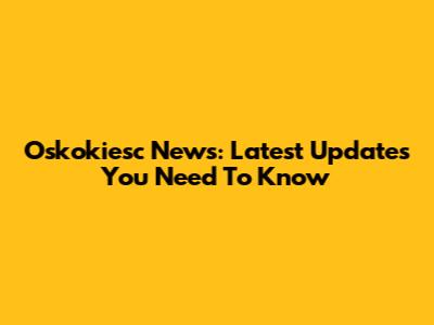 Oskokiesc News: Latest Updates You Need To Know