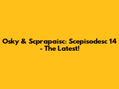 Osky & Scprapaisc: Scepisodesc 14 - The Latest!