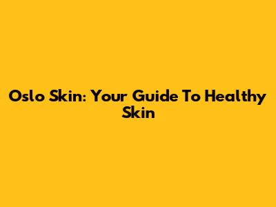 Oslo Skin: Your Guide To Healthy Skin