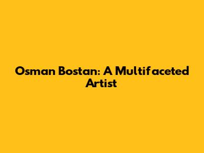 Osman Bostan: A Multifaceted Artist