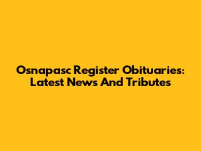 Osnapasc Register Obituaries: Latest News And Tributes