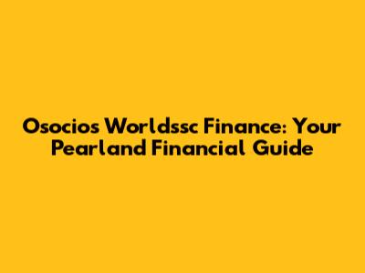 Osocios Worldssc Finance: Your Pearland Financial Guide
