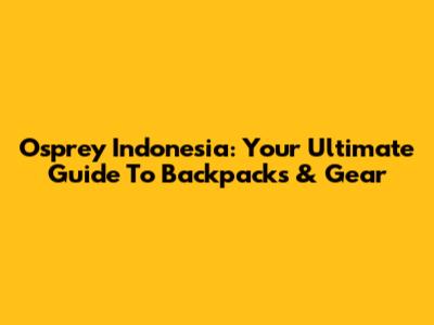 Osprey Indonesia: Your Ultimate Guide To Backpacks & Gear