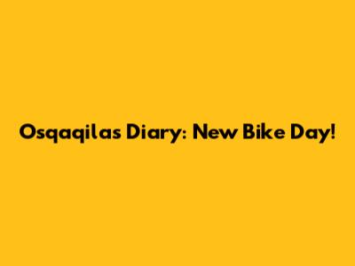 Osqaqila's Diary: New Bike Day!