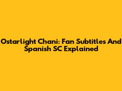 Ostarlight Chani: Fan Subtitles And Spanish SC Explained