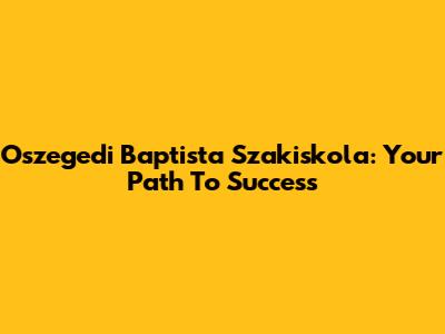 Oszegedi Baptista Szakiskola: Your Path To Success