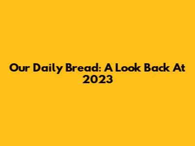 Our Daily Bread: A Look Back At 2023